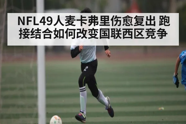 NFL49人麦卡弗里伤愈复出 跑接结合如何改变国联西区竞争（leyu）