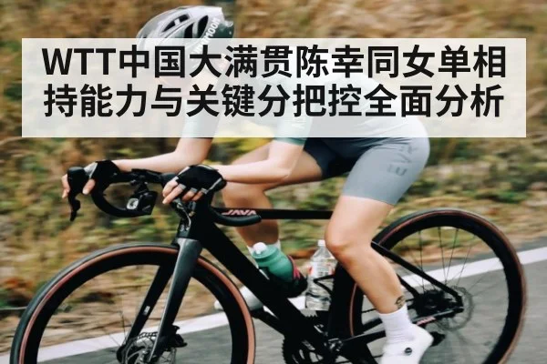 WTT中国大满贯陈幸同女单相持能力与关键分把控全面分析（leyu）