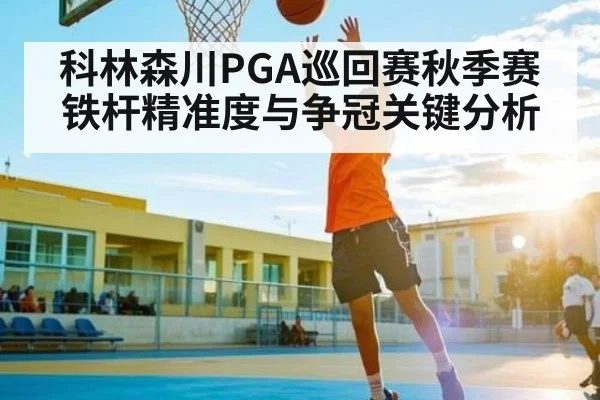 科林森川PGA巡回赛秋季赛铁杆精准度与争冠关键分析（leyu）
